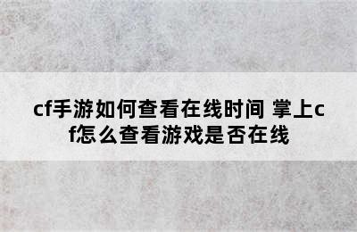 cf手游如何查看在线时间 掌上cf怎么查看游戏是否在线